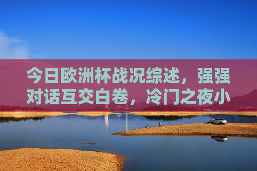 今日欧洲杯战况综述，强强对话互交白卷，冷门之夜小球掀翻巨人，欧洲杯冷门夜，强强对话白卷，小球掀翻巨人