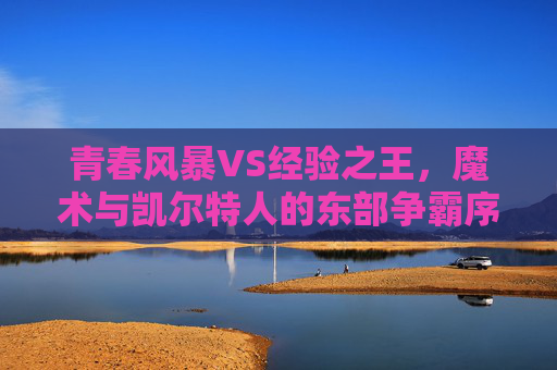 青春风暴VS经验之王,魔术与凯尔特人的东部争霸序曲,青春风暴VS经验之王,魔术与凯尔特人的东部争霸序曲
