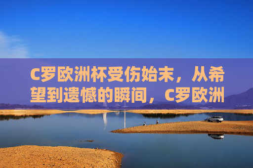 C罗欧洲杯受伤始末，从希望到遗憾的瞬间，C罗欧洲杯受伤始末，从希望燃起到遗憾定格