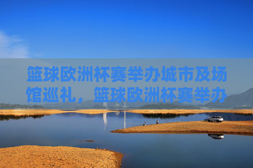 篮球欧洲杯赛举办城市及场馆巡礼，篮球欧洲杯赛举办城市及场馆巡礼