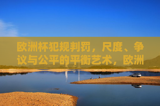 欧洲杯犯规判罚，尺度、争议与公平的平衡艺术，欧洲杯犯规判罚，尺度、争议与平衡的艺术
