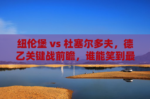 纽伦堡 vs 杜塞尔多夫,德乙关键战前瞻,谁能笑到最后?纽伦堡vs杜塞尔多夫,德乙关键战前瞻,谁能笑到最后?