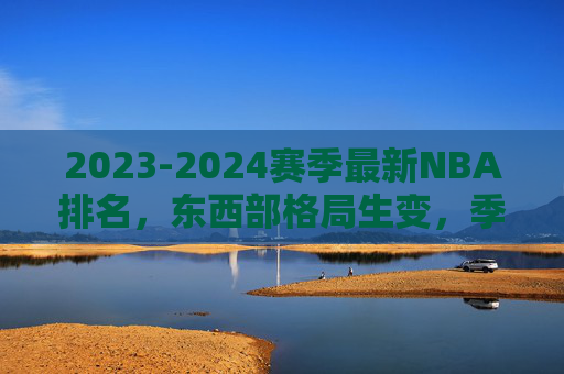 2023-2024赛季最新NBA排名,东西部格局生变,季后赛席位争夺白热化,2023-2024赛季NBA最新排名,东西部格局生变,季后赛席位争夺白热化