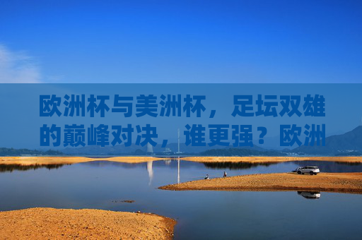 欧洲杯与美洲杯，足坛双雄的巅峰对决，谁更强？欧洲杯与美洲杯，足坛双雄巅峰对决，谁更强？