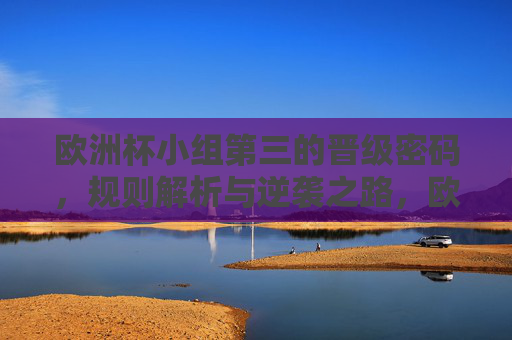 欧洲杯小组第三的晋级密码，规则解析与逆袭之路，欧洲杯小组第三晋级密码，规则解析与逆袭之路