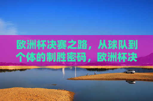 欧洲杯决赛之路,从球队到个体的制胜密码,欧洲杯决赛之路,球队与个体的制胜密码