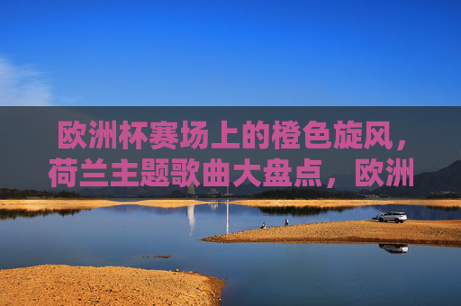欧洲杯赛场上的橙色旋风,荷兰主题歌曲大盘点,欧洲杯橙色旋风,荷兰主题歌曲大盘点