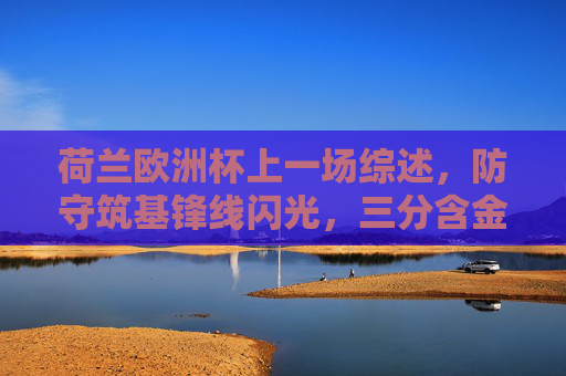 荷兰欧洲杯上一场综述,防守筑基锋线闪光,三分含金量几何,荷兰欧洲杯防守筑基锋线闪光,三分含金量几何