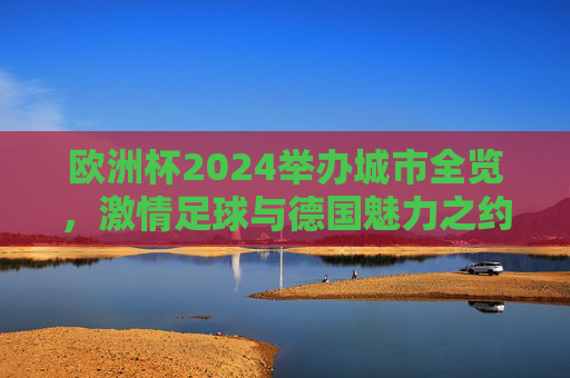 欧洲杯2024举办城市全览,激情足球与德国魅力之约,欧洲杯2024举办城市全览,激情足球与德国魅力之约