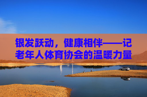银发跃动,健康相伴——记老年人体育协会的温暖力量,银发跃动,健康相伴的温暖力量