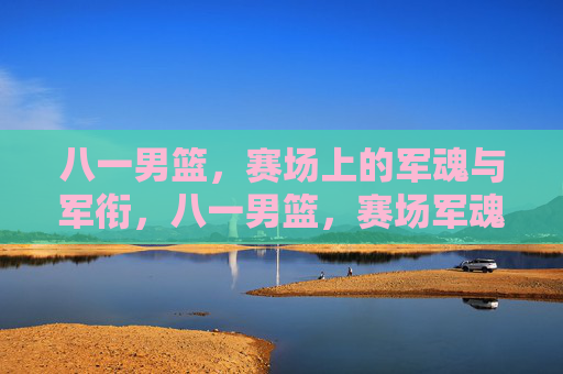 八一男篮，赛场上的军魂与军衔，八一男篮，赛场军魂映军衔