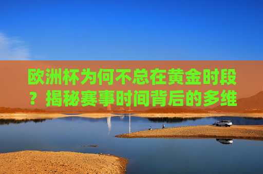 欧洲杯为何不总在黄金时段?揭秘赛事时间背后的多维博弈,欧洲杯为何不总在黄金时段,多维博弈下的时间安排之谜