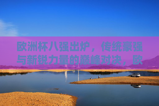 欧洲杯八强出炉,传统豪强与新锐力量的巅峰对决,欧洲杯八强,传统豪强与新锐力量的巅峰对决