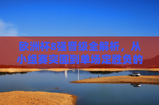 欧洲杯8强晋级全解析,从小组赛突围到单场定胜负的晋级之路,欧洲杯8强晋级全解析,从小组突围到单场定胜负的晋级之路