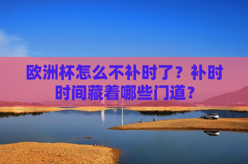 欧洲杯怎么不补时了?补时时间藏着哪些门道?