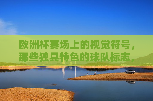 欧洲杯赛场上的视觉符号,那些独具特色的球队标志,欧洲杯赛场上的视觉符号,独具特色的球队标志