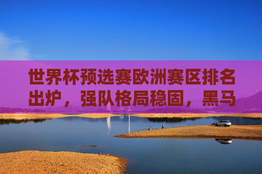 世界杯预选赛欧洲赛区排名出炉，强队格局稳固，黑马突围引关注，世界杯预选赛欧洲赛区排名出炉，强队格局稳固，黑马突围引关注