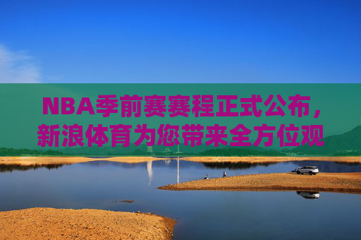 NBA季前赛赛程正式公布,新浪体育为您带来全方位观赛指南,NBA季前赛赛程公布 新浪体育带来全方位观赛指南