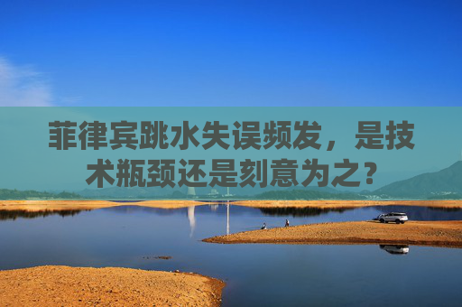 菲律宾跳水失误频发,是技术瓶颈还是刻意为之?