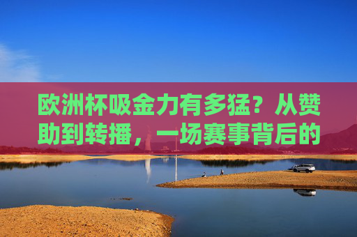 欧洲杯吸金力有多猛?从赞助到转播,一场赛事背后的百亿财富密码,欧洲杯百亿吸金力,从赞助到转播的财富密码