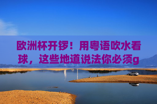 欧洲杯开锣!用粤语吹水看球,这些地道说法你必须get!欧洲杯开锣!粤语吹水看球,地道说法速get!