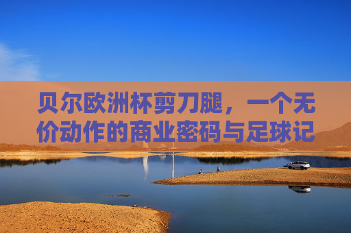 贝尔欧洲杯剪刀腿,一个无价动作的商业密码与足球记忆,贝尔欧洲杯剪刀腿,无价动作的商业密码与足球记忆