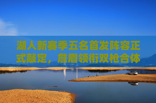 湖人新赛季五名首发阵容正式敲定,詹眉领衔双枪合体,攻防体系初现轮廓,湖人新赛季首发正式敲定,詹眉双枪合体,攻防体系初现轮廓