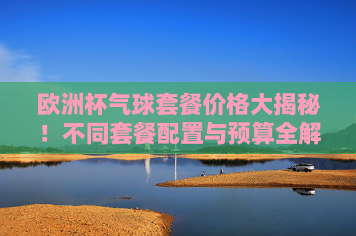 欧洲杯气球套餐价格大揭秘!不同套餐配置与预算全解析,欧洲杯气球套餐价格大揭秘,不同配置与预算全解析