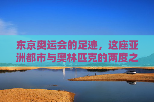 东京奥运会的足迹，这座亚洲都市与奥林匹克的两度之约，东京，亚洲都市与奥运的两度之约