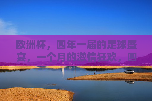 欧洲杯,四年一届的足球盛宴,一个月的激情狂欢,四年一届足球盛宴,欧洲杯激情狂欢月