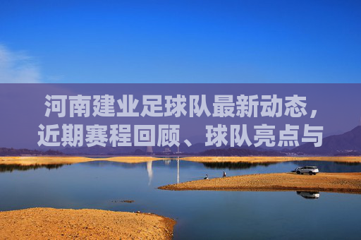河南建业足球队最新动态，近期赛程回顾、球队亮点与未来展望，河南建业足球队最新动态，赛程回顾、亮点与未来展望