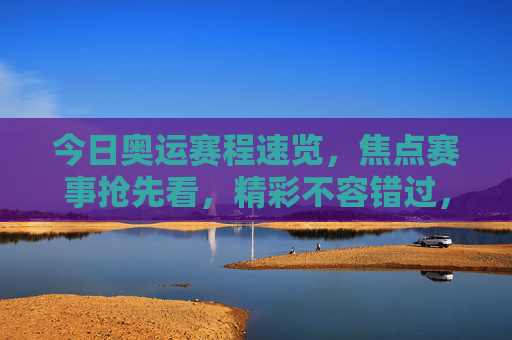 今日奥运赛程速览，焦点赛事抢先看，精彩不容错过，今日奥运赛程速览，焦点赛事抢先看，精彩不容错过