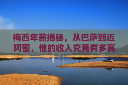 梅西年薪揭秘，从巴萨到迈阿密，他的收入究竟有多高？梅西年薪揭秘，从巴萨到迈阿密，收入究竟有多高？