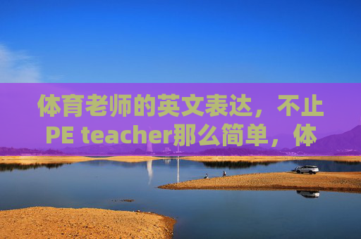 体育老师的英文表达,不止PE teacher那么简单,体育老师的英文表达不止PE teacher