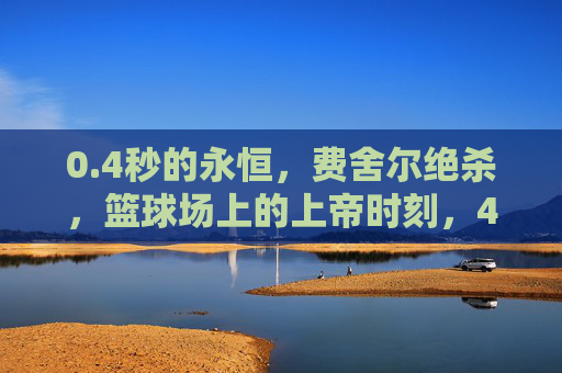 0.4秒的永恒,费舍尔绝杀,篮球场上的上帝时刻,4秒的永恒,费舍尔绝杀篮球上帝时刻
