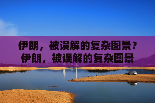 伊朗，被误解的复杂图景？伊朗，被误解的复杂图景