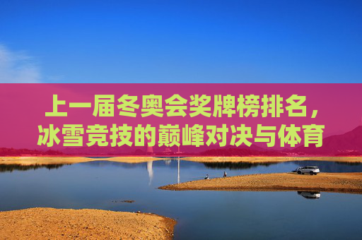 上一届冬奥会奖牌榜排名,冰雪竞技的巅峰对决与体育精神传承,上一届冬奥会奖牌榜,冰雪巅峰对决与体育精神传承