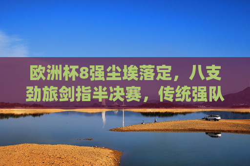欧洲杯8强尘埃落定,八支劲旅剑指半决赛,传统强队与黑马共舞,欧洲杯8强尘埃落定,传统强队与黑马共逐半决赛