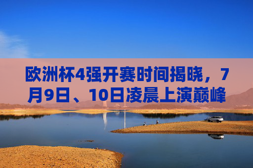 欧洲杯4强开赛时间揭晓,7月9日、10日凌晨上演巅峰对决,欧洲杯4强赛程,7月9日、10日凌晨巅峰对决