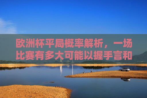 欧洲杯平局概率解析,一场比赛有多大可能以握手言和结束?欧洲杯平局概率解析,一场比赛握手言和的可能性