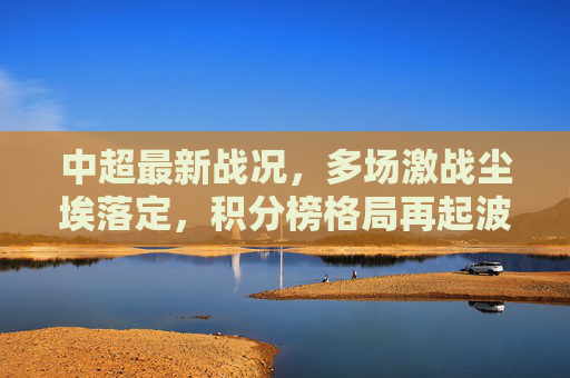 中超最新战况，多场激战尘埃落定，积分榜格局再起波澜，中超激战尘埃落定，积分榜格局再起波澜