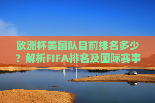 欧洲杯美国队目前排名多少？解析FIFA排名及国际赛事表现，欧洲杯美国队排名解析，FIFA排名与国际赛事表现