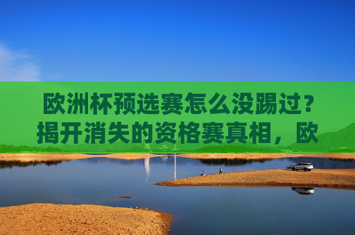 欧洲杯预选赛怎么没踢过?揭开消失的资格赛真相,欧洲杯预选赛为何消失?揭开资格赛隐秘真相