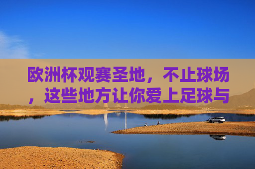 欧洲杯观赛圣地,不止球场,这些地方让你爱上足球与旅行,欧洲杯观赛圣地,不止球场,更爱足球与旅行