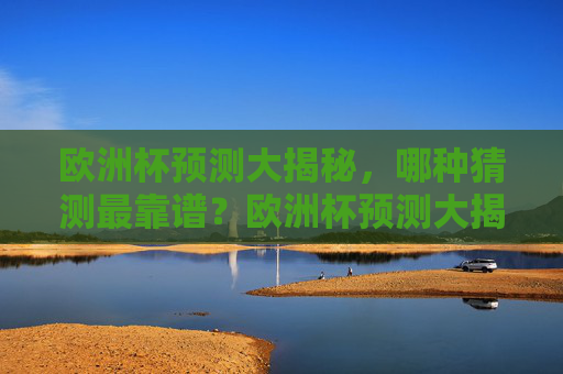欧洲杯预测大揭秘，哪种猜测最靠谱？欧洲杯预测大揭秘，哪种猜测最靠谱？