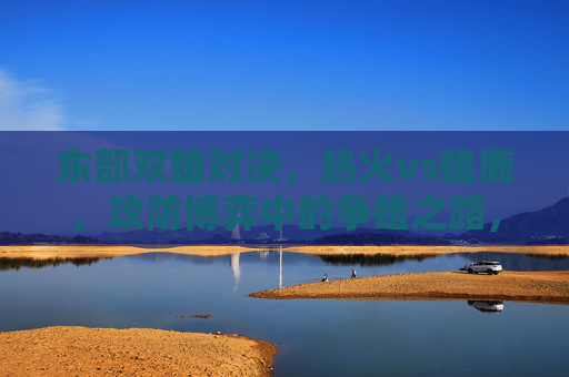东部双雄对决，热火vs雄鹿，攻防博弈中的争雄之路，东部双雄攻防博弈，热火vs雄鹿争雄之路