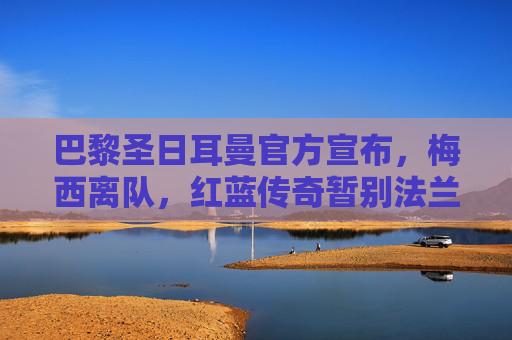巴黎圣日耳曼官方宣布,梅西离队,红蓝传奇暂别法兰西,巴黎圣日耳曼官宣梅西离队 红蓝传奇暂别法兰西
