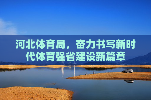 河北体育局,奋力书写新时代体育强省建设新篇章