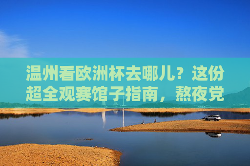 温州看欧洲杯去哪儿？这份超全观赛馆子指南，熬夜党速码！温州看欧洲杯熬夜党必看，超全观赛馆子指南