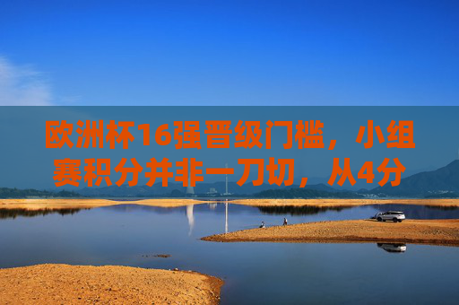 欧洲杯16强晋级门槛,小组赛积分并非一刀切,从4分到9分皆有可能
